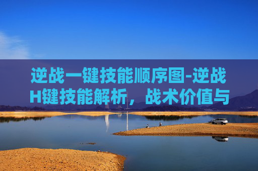逆战一键技能顺序图-逆战H键技能解析,战术价值与操作技巧全解析 逆战一键技能顺序图-逆战H键技能解析,战术价值与操作技巧全解析