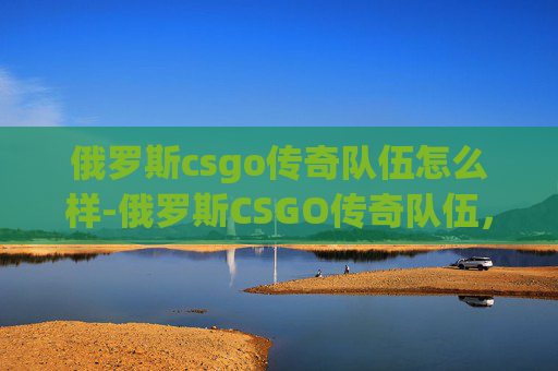 俄罗斯csgo传奇队伍怎么样-俄罗斯CSGO传奇队伍,战术创新与竞技魅力的深度解码 俄罗斯csgo传奇队伍怎么样-俄罗斯CSGO传奇队伍,战术创新与竞技魅力的深度解码
