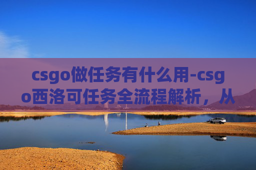 csgo做任务有什么用-csgo西洛可任务全流程解析，从任务目标到通关技巧