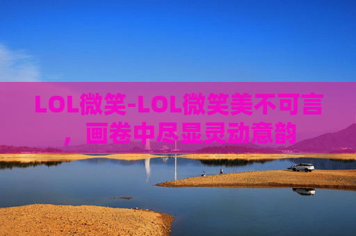 LOL微笑-LOL微笑美不可言，画卷中尽显灵动意韵