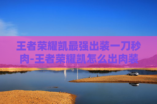 王者荣耀凯最强出装一刀秒肉-王者荣耀凯怎么出肉装？全方位解析出肉策略与效果