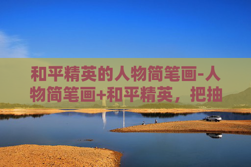 和平精英的人物简笔画-人物简笔画+和平精英，把抽象的图形变成冲锋的战场，读懂角色的「战意」