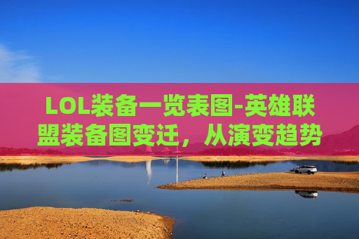 LOL装备一览表图-英雄联盟装备图变迁，从演变趋势看英雄玩法的全面变化
