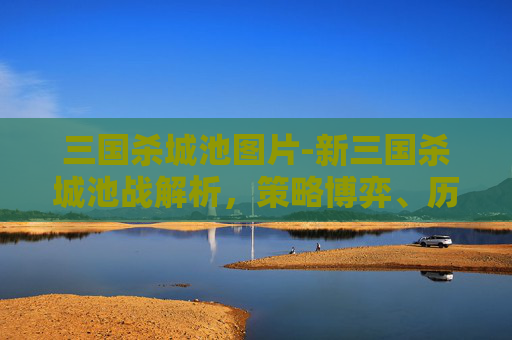 三国杀城池图片-新三国杀城池战解析，策略博弈、历史还原与玩法革新
