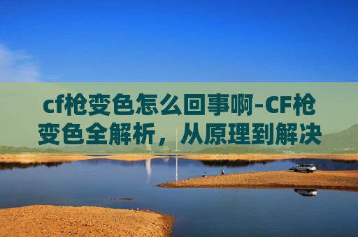 cf枪变色怎么回事啊-CF枪变色全解析，从原理到解决流程一次性看懂