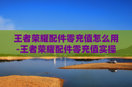 王者荣耀配件零充值怎么用-王者荣耀配件零充值实操指南，高效提升战力与体验的实用策略