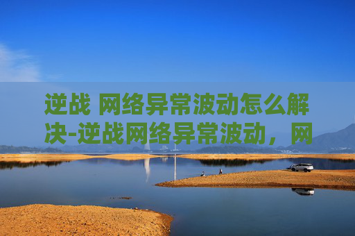 逆战 网络异常波动怎么解决-逆战网络异常波动，网络隐患全面剖析与应对策略