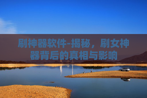 刷神器软件-揭秘，刷女神器背后的真相与影响