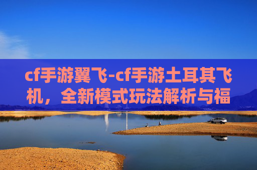 cf手游翼飞-cf手游土耳其飞机,全新模式玩法解析与福利专享,助你畅玩新体验 cf手游翼飞-cf手游土耳其飞机,全新模式玩法解析与福利专享,助你畅玩新体验