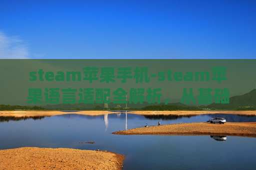 steam苹果手机-steam苹果语言适配全解析，从基础设置到功能拓展，轻松突破沟通与体验壁垒