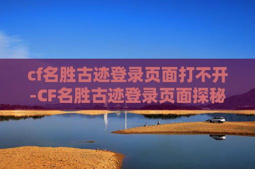 cf名胜古迹登录页面打不开-CF名胜古迹登录页面探秘，解锁游戏世界的传承与传承之旅