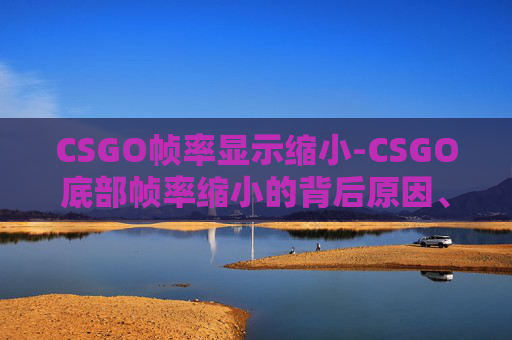 CSGO帧率显示缩小-CSGO底部帧率缩小的背后原因、解决办法及优化建议全解析