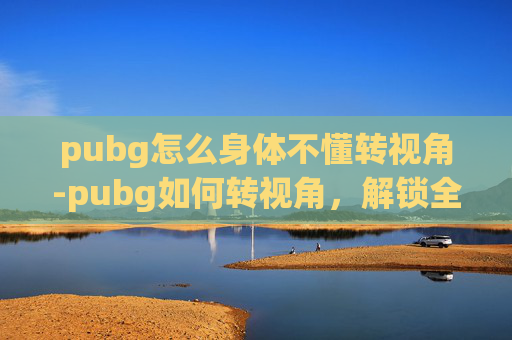 pubg怎么身体不懂转视角-pubg如何转视角，解锁全新战斗体验，提升战术博弈能力