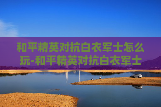 和平精英对抗白衣军士怎么玩-和平精英对抗白衣军士，逆袭之路的抉择与成长