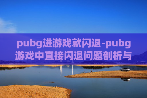 pubg进游戏就闪退-pubg游戏中直接闪退问题剖析与解决指南