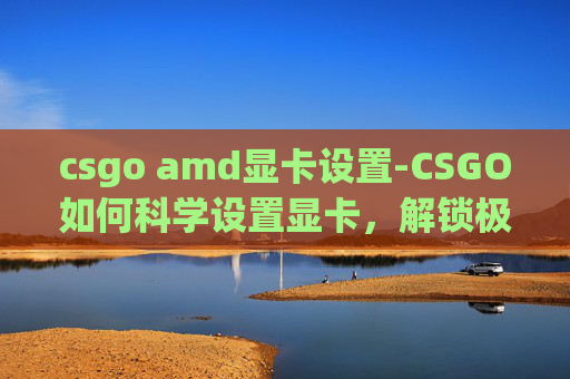 csgo amd显卡设置-CSGO如何科学设置显卡，解锁极致游戏体验