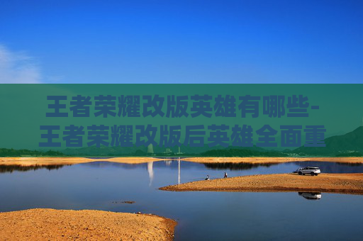 王者荣耀改版英雄有哪些-王者荣耀改版后英雄全面重塑，玩法重构与适配全解析，玩转新时代游戏生态