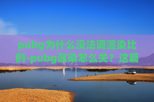 pubg为什么没法调渲染比例-pubg渲染怎么关？这篇实操指南让你告别画面卡顿