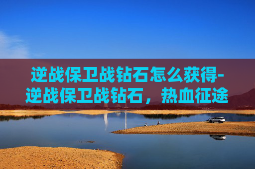 逆战保卫战钻石怎么获得-逆战保卫战钻石，热血征途，荣耀共存