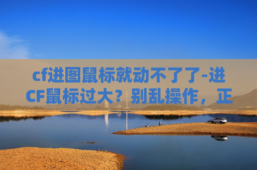 cf进图鼠标就动不了了-进CF鼠标过大？别乱操作，正确处理才能流畅操控游戏体验