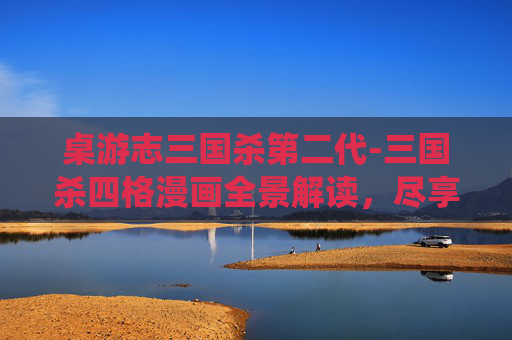 桌游志三国杀第二代-三国杀四格漫画全景解读，尽享Q版演绎古今博弈的魅力