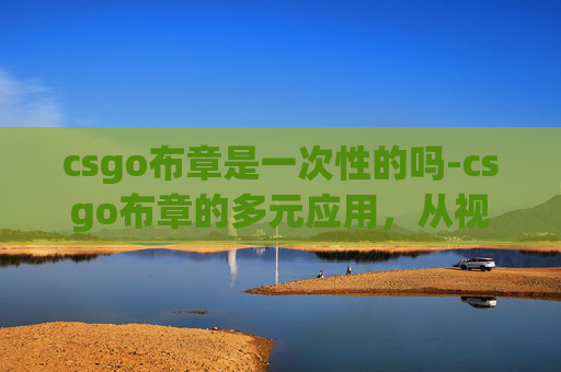 csgo布章是一次性的吗-csgo布章的多元应用，从视觉表达到场景融合，解锁全新游戏创意玩法