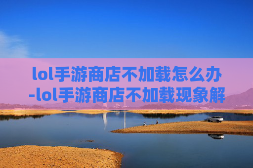 lol手游商店不加载怎么办-lol手游商店不加载现象解析与解决策略