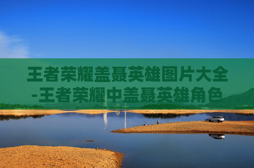 王者荣耀盖聂英雄图片大全-王者荣耀中盖聂英雄角色相关图片的深度解读与氛围营造