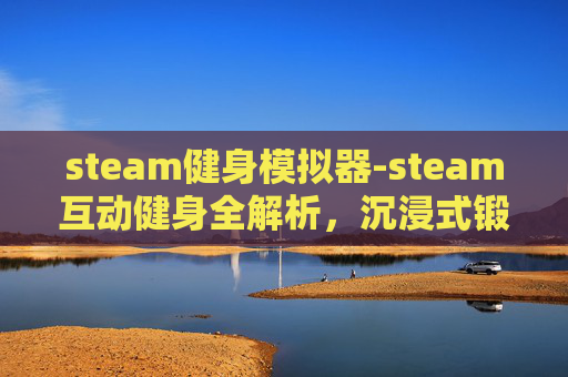 steam健身模拟器-steam互动健身全解析，沉浸式锻炼新趋势，打破健身枯燥，轻松蜕变健康体魄