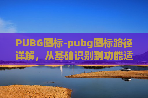 PUBG图标-pubg图标路径详解，从基础识别到功能适配的全面指南
