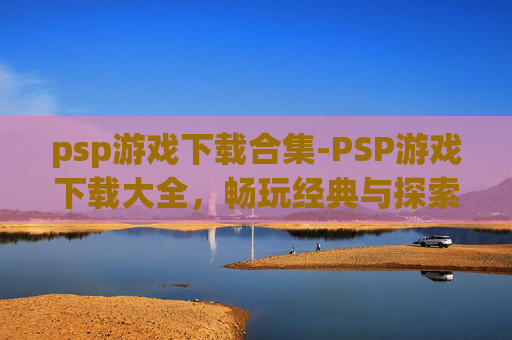 psp游戏下载合集-PSP游戏下载大全，畅玩经典与探索未知，零门槛进入游戏世界