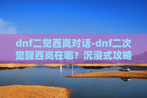 dnf二觉西岚对话-dnf二次觉醒西岚在哪？沉浸式攻略带你找到专属开启路径