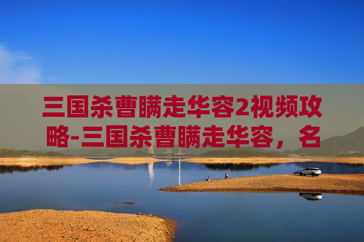 三国杀曹瞒走华容2视频攻略-三国杀曹瞒走华容,名将的救赎之路,再论谋略与担当的永恒光辉 三国杀曹瞒走华容2视频攻略-三国杀曹瞒走华容,名将的救赎之路,再论谋略与担当的永恒光辉