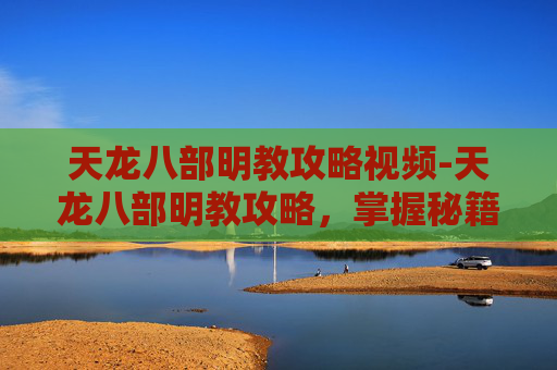 天龙八部明教攻略视频-天龙八部明教攻略，掌握秘籍，成为江湖高手