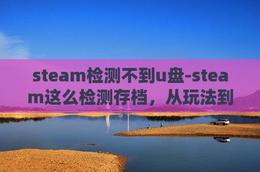 steam检测不到u盘-steam这么检测存档，从玩法到机制，深度解析存档系统的核心作用与现存问题