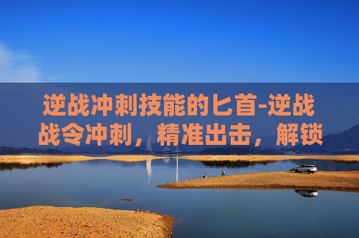 逆战冲刺技能的匕首-逆战战令冲刺，精准出击，解锁海量专属资源，开启战力巅峰