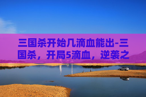 三国杀开始几滴血能出-三国杀，开局5滴血，逆袭之路令人叹服！