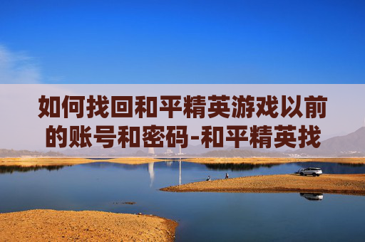 如何找回和平精英游戏以前的账号和密码-和平精英找回原id，解锁专属回忆与游戏成就感