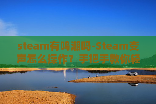 steam有鸣潮吗-Steam变声怎么操作？手把手教你轻松完成声音调整，全攻略一次掌握