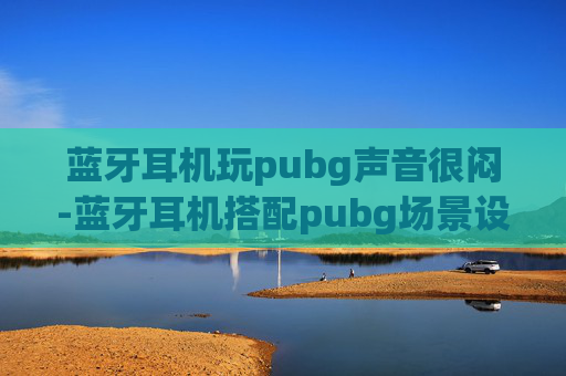 蓝牙耳机玩pubg声音很闷-蓝牙耳机搭配pubg场景设置全攻略，轻松实现沉浸式游戏体验