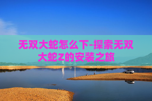 无双大蛇怎么下-探索无双大蛇Z的安装之旅