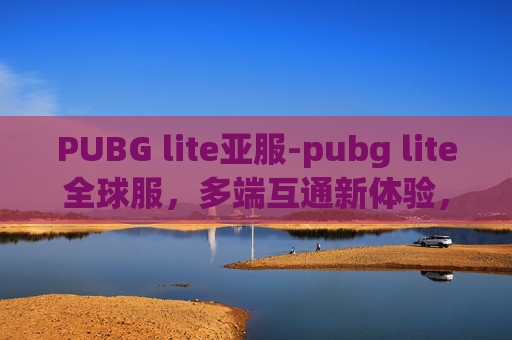 PUBG lite亚服-pubg lite全球服,多端互通新体验,多元玩法重塑游戏体验 PUBG lite亚服-pubg lite全球服,多端互通新体验,多元玩法重塑游戏体验