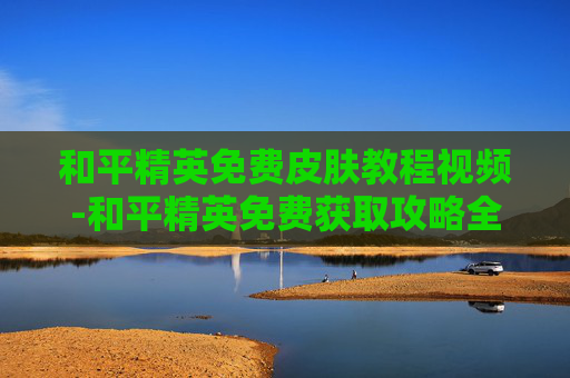 和平精英免费皮肤教程视频-和平精英免费获取攻略全解析，轻松解锁游戏玩到爽