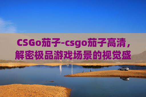 CSGo茄子-csgo茄子高清，解密极品游戏场景的视觉盛宴
