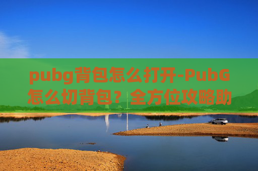 pubg背包怎么打开-PubG怎么切背包？全方位攻略助你精准利用道具资源，提升战斗效率