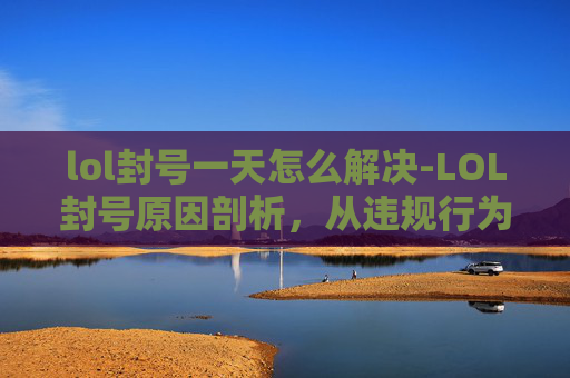 lol封号一天怎么解决-LOL封号原因剖析,从违规行为到深层问题,分析账号被封的多重根源与应对思路 lol封号一天怎么解决-LOL封号原因剖析,从违规行为到深层问题,分析账号被封的多重根源与应对思路