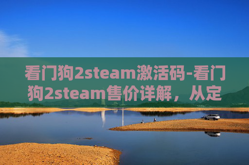 看门狗2steam激活码-看门狗2steam售价详解，从定价到体验的全方位解读