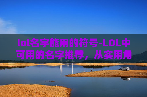 lol名字能用的符号-LOL中可用的名字推荐，从实用角度出发帮你挖掘高效游戏名