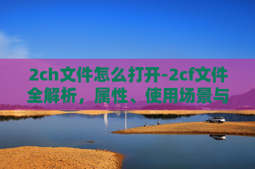 2ch文件怎么打开-2cf文件全解析，属性、使用场景与常见问题应对指南