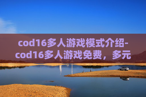 cod16多人游戏模式介绍-cod16多人游戏免费，多元畅玩新体验，解锁全新策略与挑战